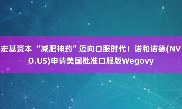 宏基资本 “减肥神药”迈向口服时代！诺和诺德(NVO.US)申请美国批准口服版Wegovy