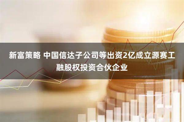 新富策略 中国信达子公司等出资2亿成立源赛工融股权投资合伙企业