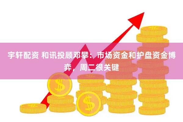 宇轩配资 和讯投顾邓攀：市场资金和护盘资金博弈，周二很关键