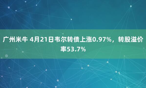 广州米牛 4月21日韦尔转债上涨0.97%，转股溢价率53.7%
