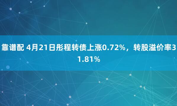 靠谱配 4月21日彤程转债上涨0.72%，转股溢价率31.81%