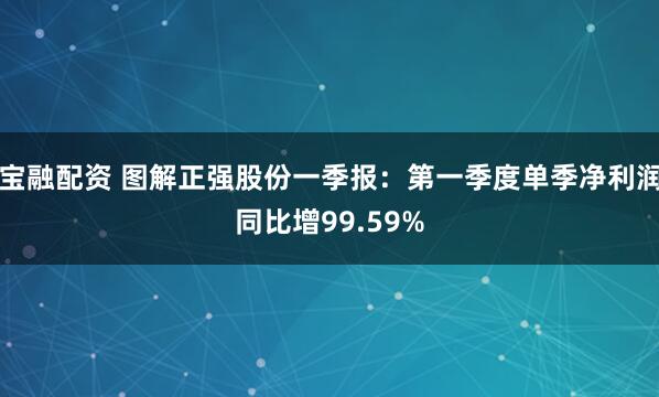 宝融配资 图解正强股份一季报：第一季度单季净利润同比增99.59%