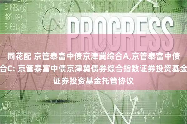 同花配 京管泰富中债京津冀综合A,京管泰富中债京津冀综合C: 京管泰富中债京津冀债券综合指数证券投资基金托管协议