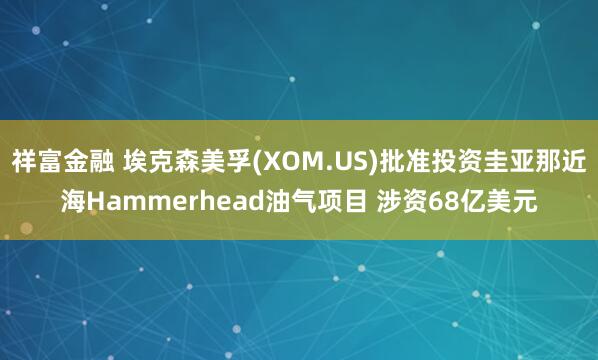 祥富金融 埃克森美孚(XOM.US)批准投资圭亚那近海Hammerhead油气项目 涉资68亿美元