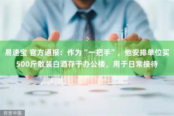 易速宝 官方通报：作为“一把手”，他安排单位买500斤散装白酒存于办公楼，用于日常接待