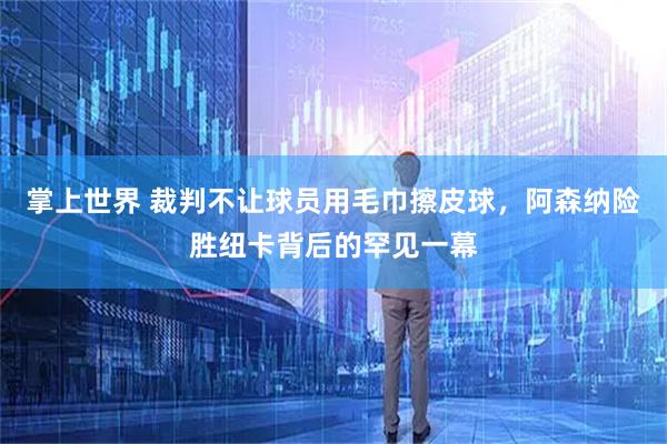 掌上世界 裁判不让球员用毛巾擦皮球，阿森纳险胜纽卡背后的罕见一幕