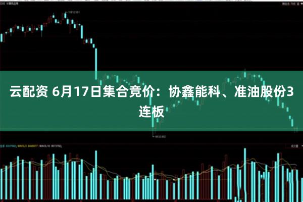 云配资 6月17日集合竞价：协鑫能科、准油股份3连板