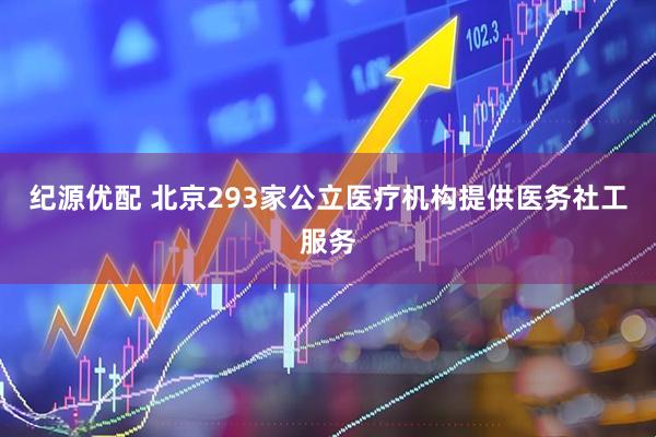 纪源优配 北京293家公立医疗机构提供医务社工服务