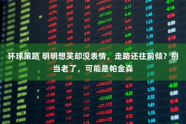 环球策路 明明想笑却没表情，走路还往前倾？别当老了，可能是帕金森