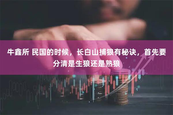 牛鑫所 民国的时候，长白山捕狼有秘诀，首先要分清是生狼还是熟狼