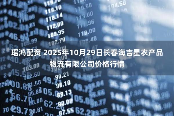 瑶鸿配资 2025年10月29日长春海吉星农产品物流有限公司价格行情
