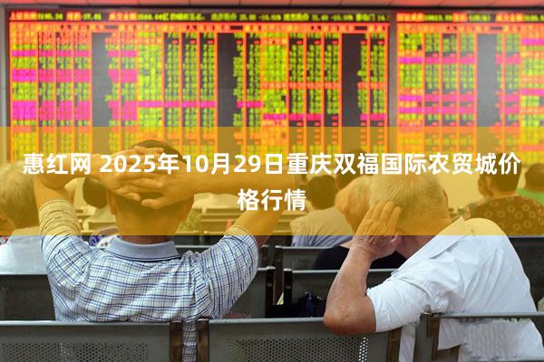 惠红网 2025年10月29日重庆双福国际农贸城价格行情