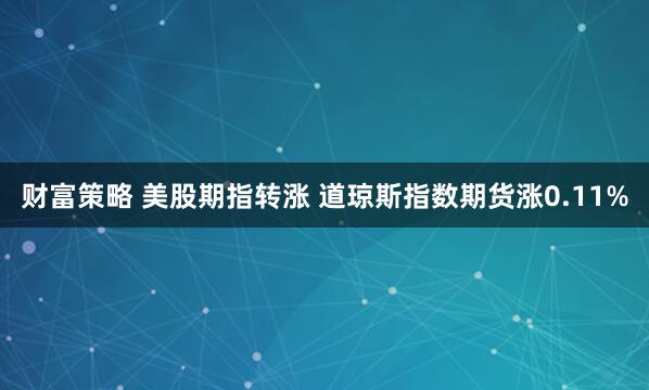 财富策略 美股期指转涨 道琼斯指数期货涨0.11%