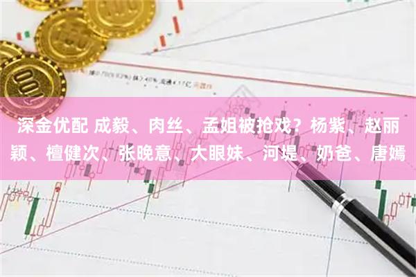 深金优配 成毅、肉丝、孟姐被抢戏？杨紫、赵丽颖、檀健次、张晚意、大眼妹、河堤、奶爸、唐嫣