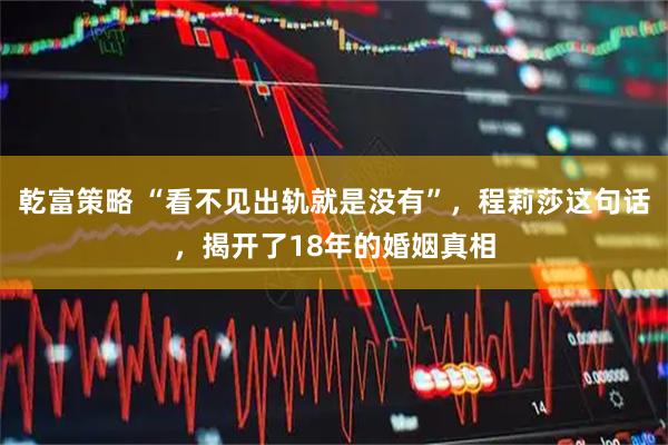 乾富策略 “看不见出轨就是没有”，程莉莎这句话，揭开了18年的婚姻真相