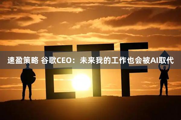 速盈策略 谷歌CEO：未来我的工作也会被AI取代