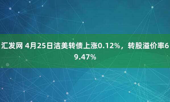 汇发网 4月25日洁美转债上涨0.12%，转股溢价率69.47%