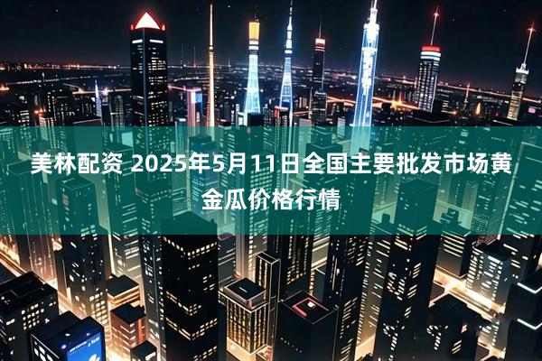 美林配资 2025年5月11日全国主要批发市场黄金瓜价格行情