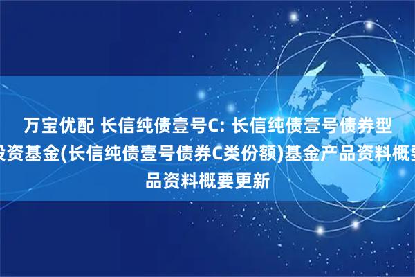 万宝优配 长信纯债壹号C: 长信纯债壹号债券型证券投资基金(长信纯债壹号债券C类份额)基金产品资料概要更新