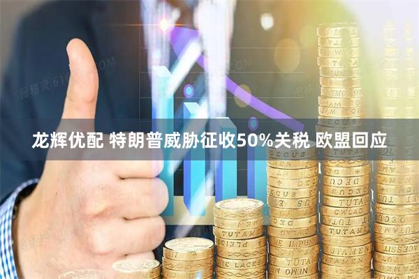 龙辉优配 特朗普威胁征收50%关税 欧盟回应