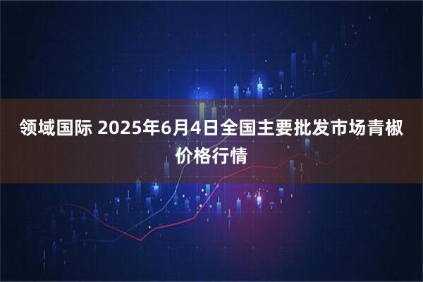 领域国际 2025年6月4日全国主要批发市场青椒价格行情