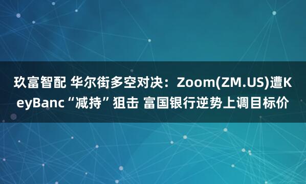 玖富智配 华尔街多空对决：Zoom(ZM.US)遭KeyBanc“减持”狙击 富国银行逆势上调目标价