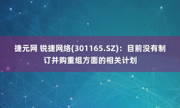 捷元网 锐捷网络(301165.SZ)：目前没有制订并购重组方面的相关计划