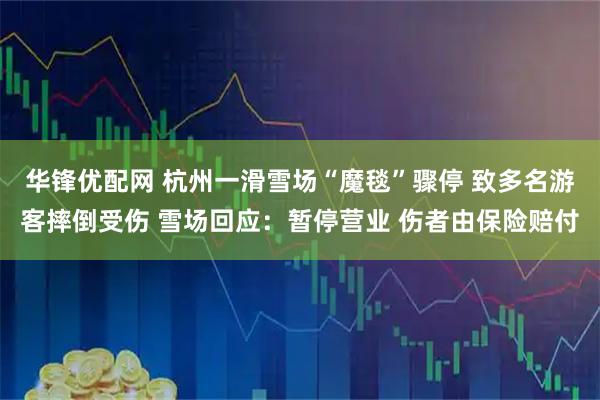 华锋优配网 杭州一滑雪场“魔毯”骤停 致多名游客摔倒受伤 雪场回应：暂停营业 伤者由保险赔付