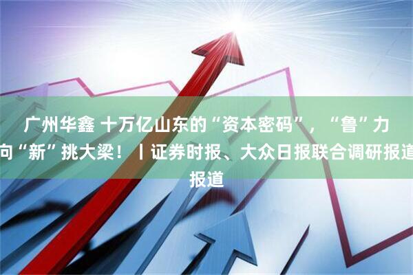 广州华鑫 十万亿山东的“资本密码”，“鲁”力向“新”挑大梁！丨证券时报、大众日报联合调研报道