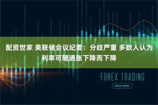 配资世家 美联储会议纪要：分歧严重 多数人认为利率可随通胀下降而下降