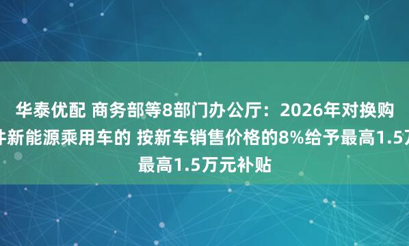 华泰优配 商务部等8部门办公厅：2026年对换购符合条件新能源乘用车的 按新车销售价格的8%给予最高1.5万元补贴