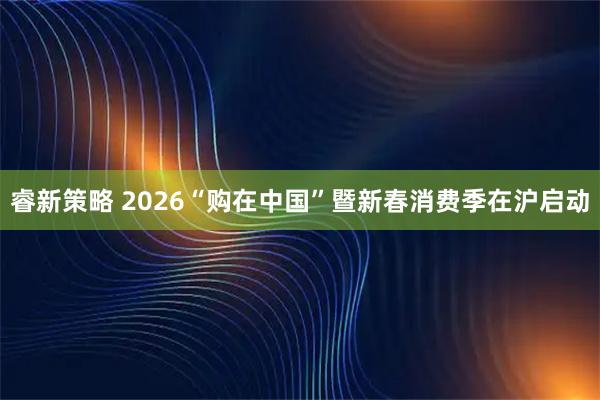 睿新策略 2026“购在中国”暨新春消费季在沪启动