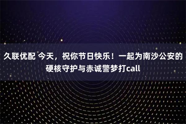 久联优配 今天，祝你节日快乐！一起为南沙公安的硬核守护与赤诚警梦打call