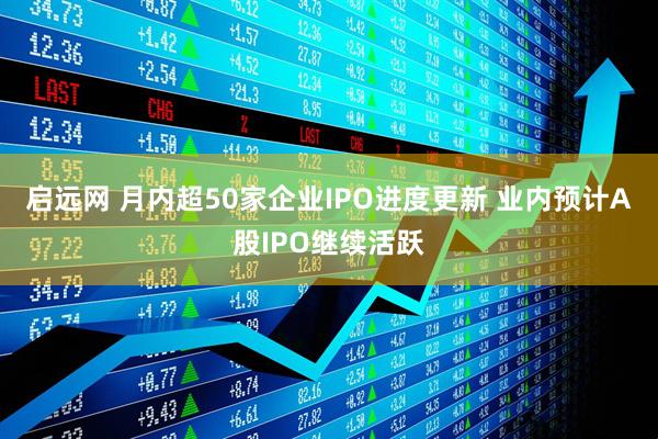 启远网 月内超50家企业IPO进度更新 业内预计A股IPO继续活跃