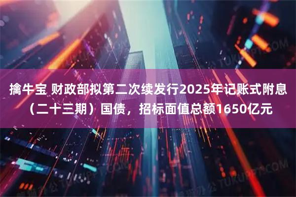 擒牛宝 财政部拟第二次续发行2025年记账式附息（二十三期）国债，招标面值总额1650亿元
