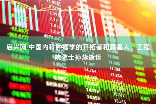 启兴网 中国内科肿瘤学的开拓者和奠基人、工程院院士孙燕逝世