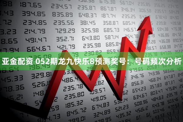 亚金配资 052期龙九快乐8预测奖号：号码频次分析