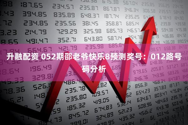 升融配资 052期邵老爷快乐8预测奖号：012路号码分析