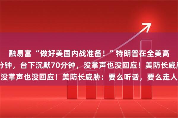 融易富 “做好美国内战准备！”特朗普在全美高级将领大会上讲了70分钟，台下沉默70分钟，没掌声也没回应！美防长威胁：要么听话，要么走人
