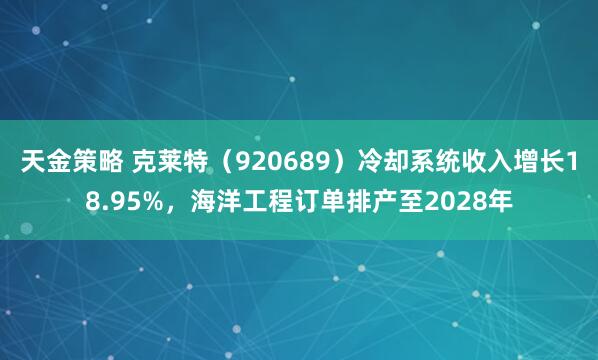天金策略 克莱特（920689）冷却系统收入增长18.95%，海洋工程订单排产至2028年