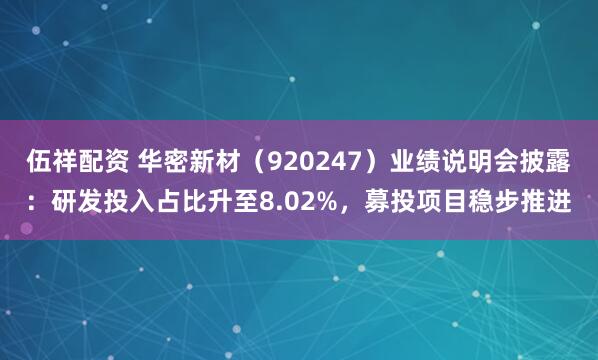 伍祥配资 华密新材（920247）业绩说明会披露：研发投入占比升至8.02%，募投项目稳步推进