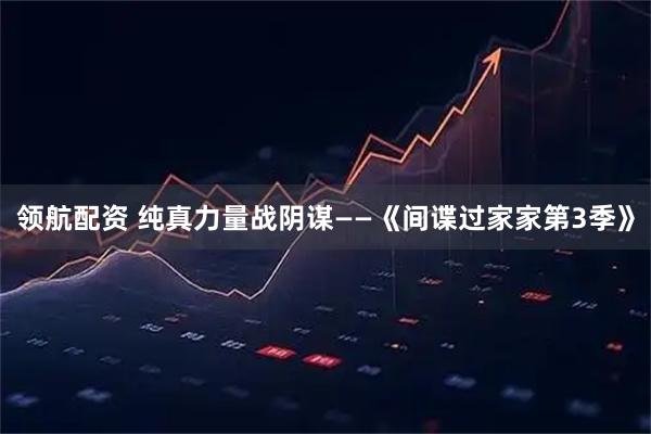 领航配资 纯真力量战阴谋——《间谍过家家第3季》