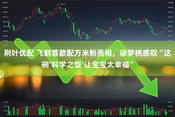 荆叶优配 飞鹤首款配方米粉亮相，徐梦桃感叹“这碗‘科学之饭’让宝宝太幸福”